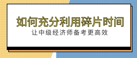 如何充分利用“碎片”時間？讓中級經濟師備考更高效！