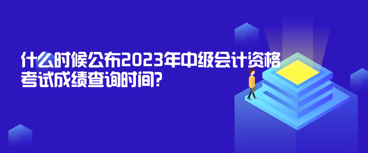 什么時候公布2023年中級會計資格考試成績查詢時間？