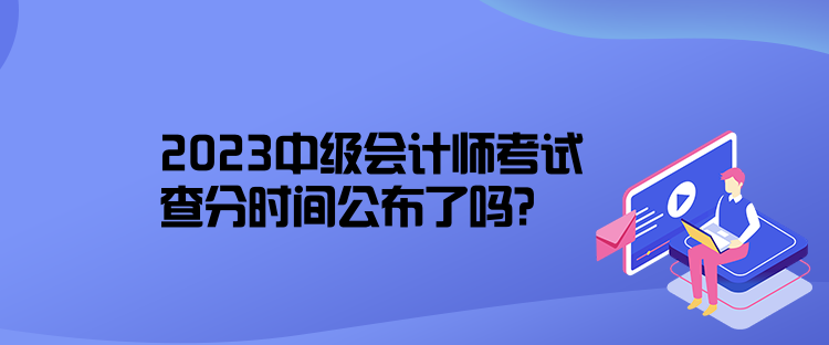 2023中級會計師考試查分時間公布了嗎？