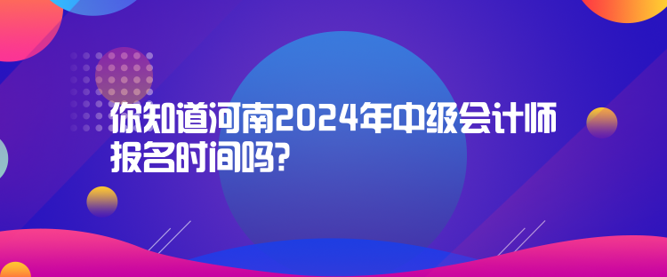 你知道河南2024年中級會計師報名時間嗎？