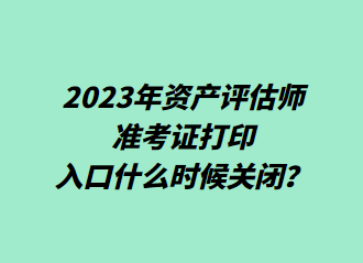  2023年資產評估師準考證打印入口什么時候關閉？