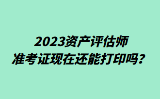 2023資產評估師準考證現在還能打印嗎？