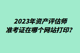 2023年資產評估師準考證在哪個網站打?。? suffix=