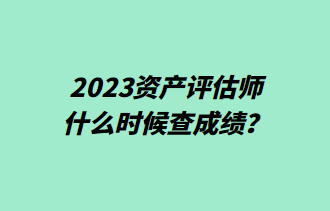 2023資產評估師什么時候查成績？