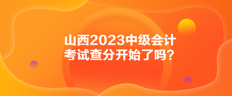 山西2023中級會計考試查分開始了嗎？