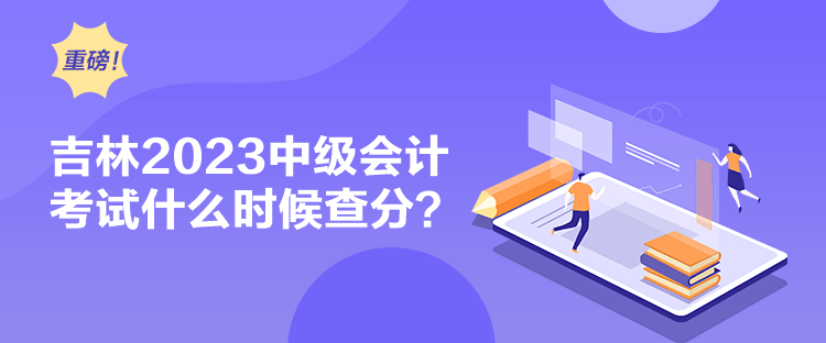 吉林2023中級會計考試什么時候查分？