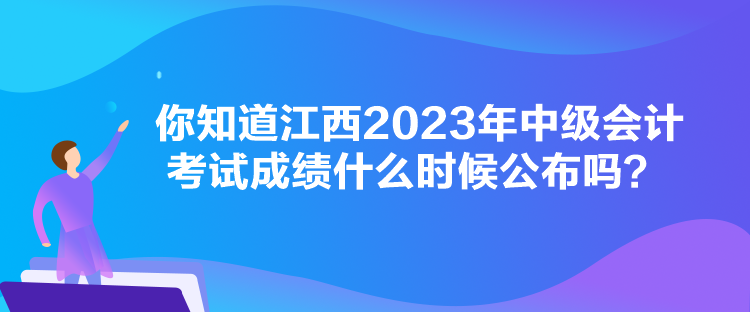 你知道江西2023年中級會計考試成績什么時候公布嗎？