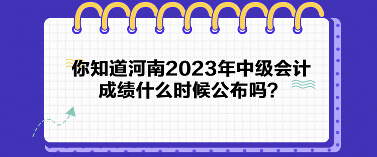 你知道河南2023年中級會計成績什么時候公布嗎？