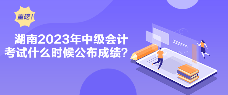 湖南2023年中級會計考試什么時候公布成績？