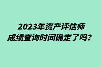 2023年資產評估師成績查詢時間確定了嗎？