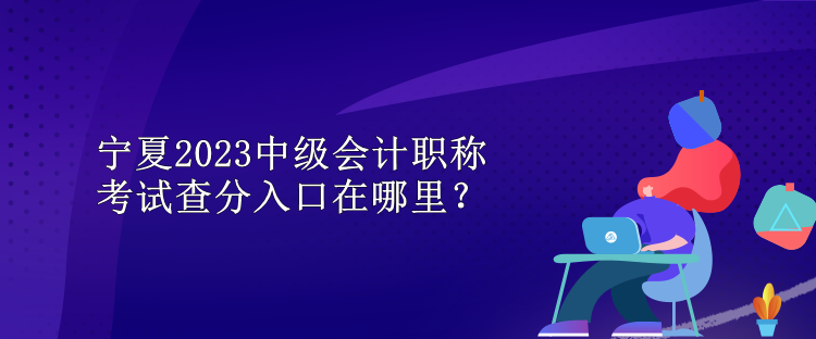 寧夏2023中級會計職稱考試查分入口在哪里？