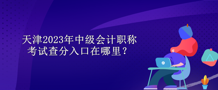 天津2023年中級會計職稱考試查分入口在哪里？