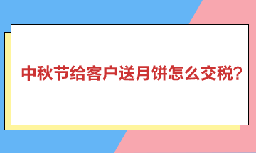 中秋節給客戶送月餅怎么交稅？