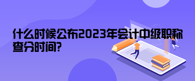 什么時(shí)候公布2023年會(huì)計(jì)中級(jí)職稱查分時(shí)間？