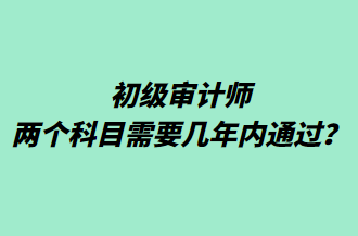 初級(jí)審計(jì)師兩個(gè)科目需要幾年內(nèi)通過？