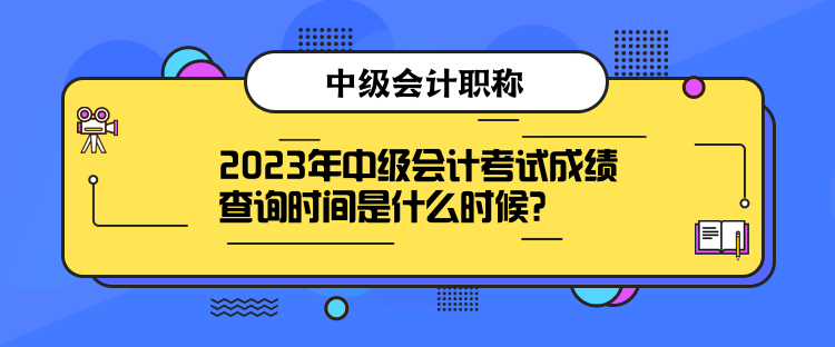 2023年中級會計考試成績查詢時間是什么時候？