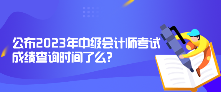 公布2023年中級會計師考試成績查詢時間了么？