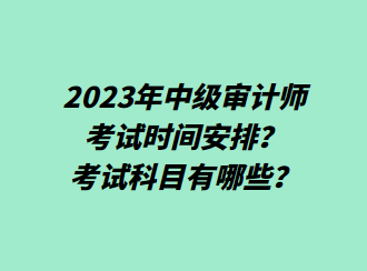 2023年中級審計師考試時間安排？考試科目有哪些？