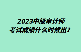 2023中級審計師考試成績什么時候出？