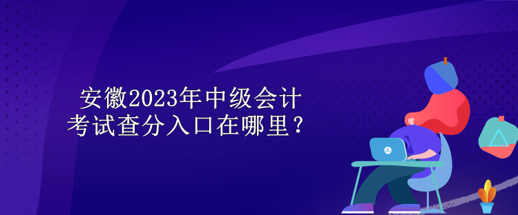 安徽2023年中級會計考試查分入口在哪里？
