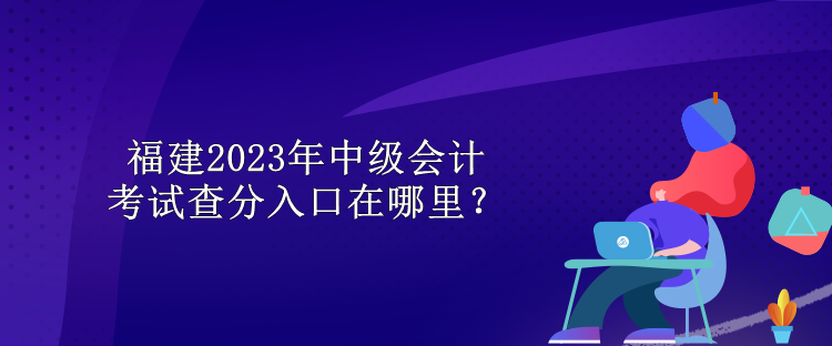 福建2023年中級會計考試查分入口在哪里？