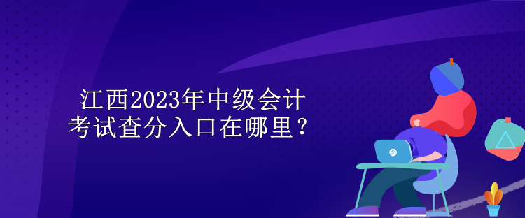 江西2023年中級會計考試查分入口在哪里？