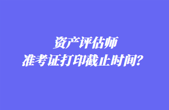 資產評估師準考證打印截止時間？