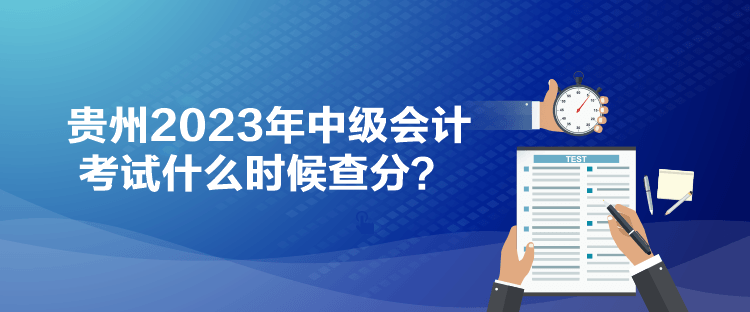 貴州2023年中級會計考試什么時候查分？