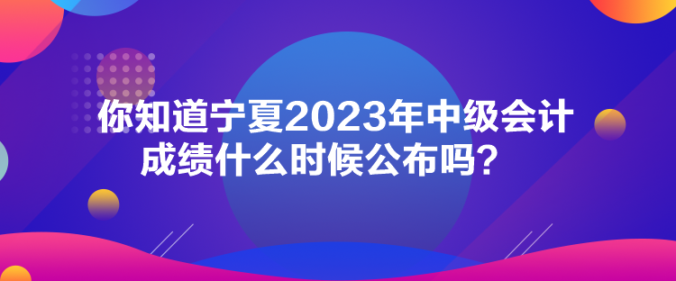 你知道寧夏2023年中級會計成績什么時候公布嗎？