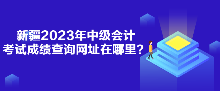 新疆2023年中級會計考試成績查詢網址在哪里？