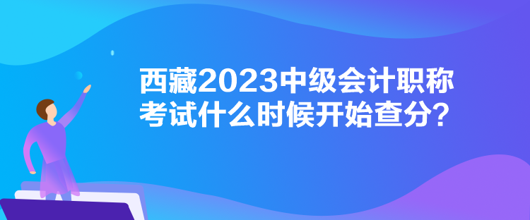 西藏2023中級會計職稱考試什么時候開始查分？