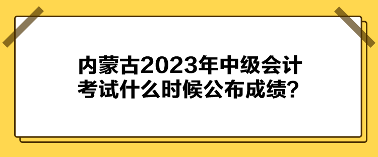 內蒙古2023年中級會計考試什么時候公布成績？