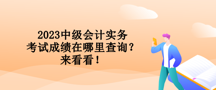 2023中級會計實(shí)務(wù)考試成績在哪里查詢？來看看！