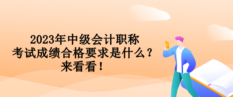 2023年中級會計職稱考試成績合格要求是什么？來看看！