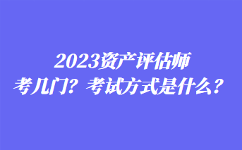 2023資產評估師考幾門？考試方式是什么？