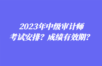 2023年中級審計師考試安排？成績有效期？