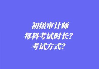 初級審計師每科考試時長？考試方式？