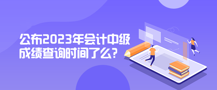 公布2023年會(huì)計(jì)中級(jí)成績(jī)查詢時(shí)間了么？