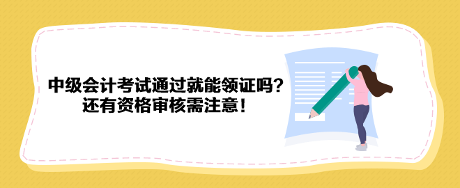2023年中級會計考試通過就能領證嗎？還有資格審核需注意！