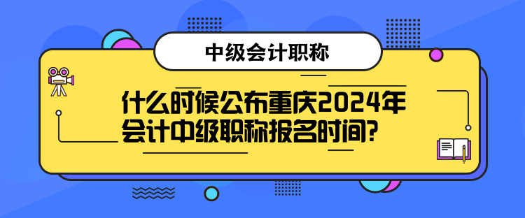 什么時候公布重慶2024年會計中級職稱報名時間？