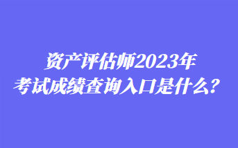 資產評估師2023年考試成績查詢入口是什么？