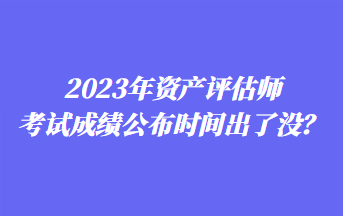 2023年資產評估師考試成績公布時間出了沒？