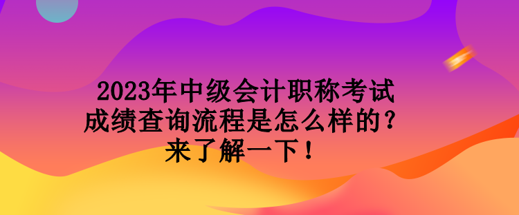 2023年中級會(huì)計(jì)職稱考試成績查詢流程是怎么樣的？來了解一下！