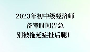 2023年初中級經濟師備考時間告急 別被拖延癥扯后腿！
