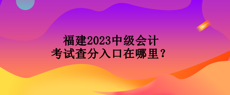 福建2023中級會計(jì)考試查分入口在哪里？