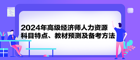 2024年高級經濟師《人力資源》科目特點、教材預測及備考方法