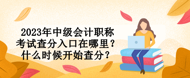 2023年中級(jí)會(huì)計(jì)職稱考試查分入口在哪里？什么時(shí)候開(kāi)始查分？