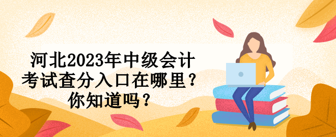河北2023年中級會計考試查分入口在哪里？你知道嗎？