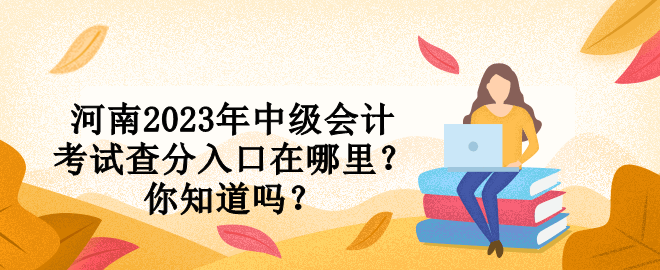 河南2023年中級會計考試查分入口在哪里？你知道嗎？