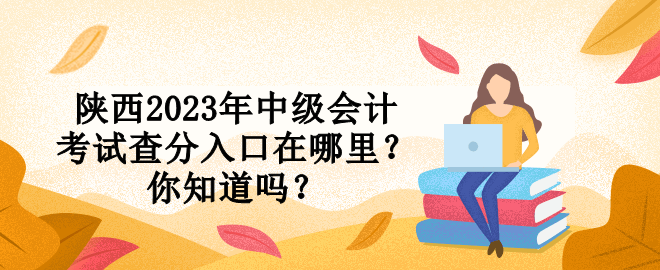 陜西2023年中級會計考試查分入口在哪里？你知道嗎？